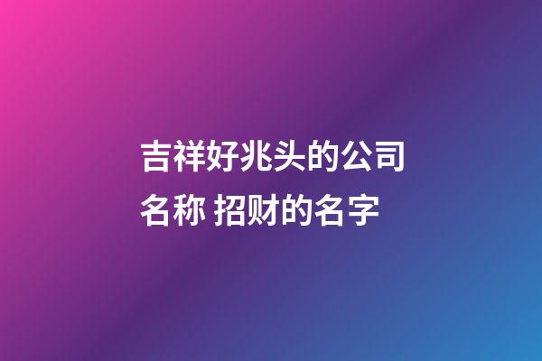 吉祥好兆头的公司名称 招财的名字-第1张-公司起名-玄机派